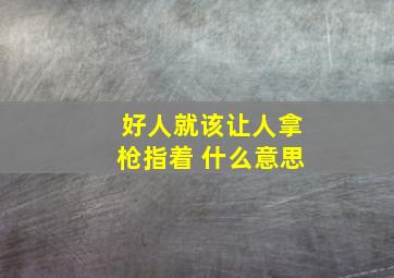 好人就该让人拿枪指着 什么意思